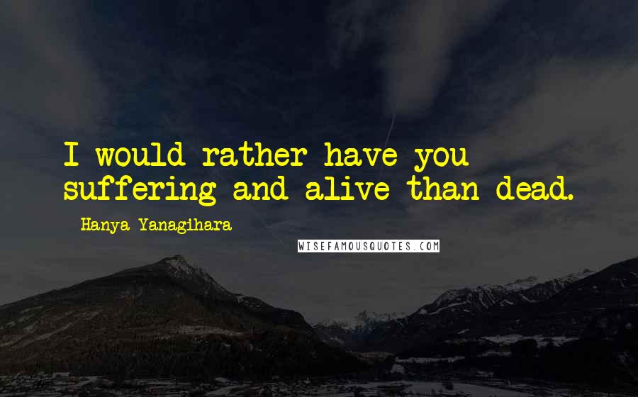Hanya Yanagihara Quotes: I would rather have you suffering and alive-than dead.