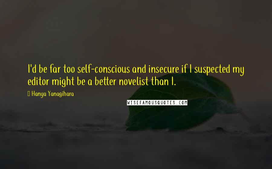 Hanya Yanagihara Quotes: I'd be far too self-conscious and insecure if I suspected my editor might be a better novelist than I.