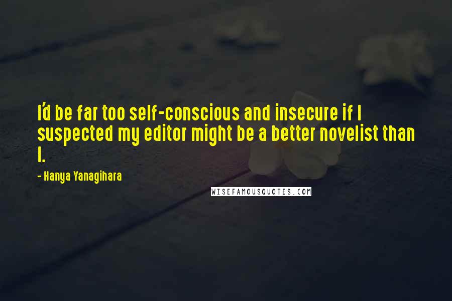 Hanya Yanagihara Quotes: I'd be far too self-conscious and insecure if I suspected my editor might be a better novelist than I.