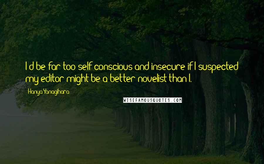 Hanya Yanagihara Quotes: I'd be far too self-conscious and insecure if I suspected my editor might be a better novelist than I.