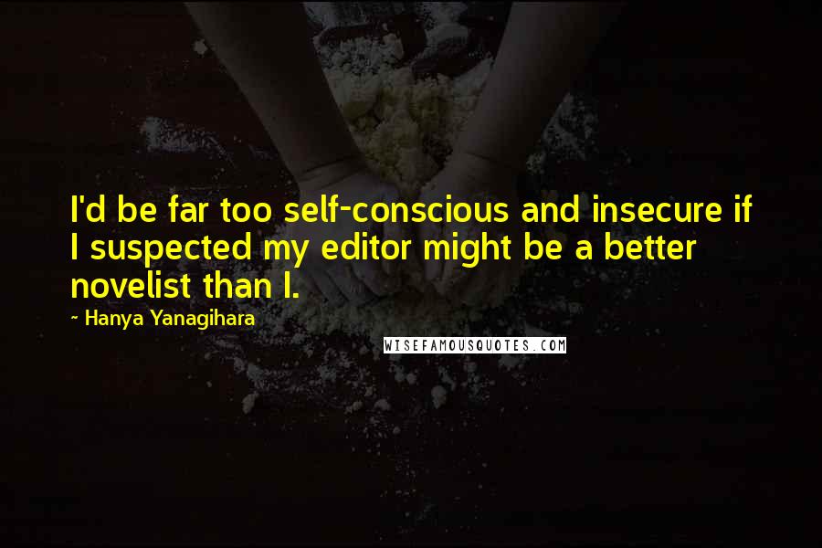 Hanya Yanagihara Quotes: I'd be far too self-conscious and insecure if I suspected my editor might be a better novelist than I.