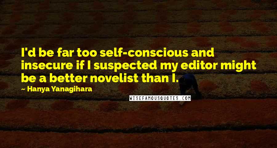 Hanya Yanagihara Quotes: I'd be far too self-conscious and insecure if I suspected my editor might be a better novelist than I.