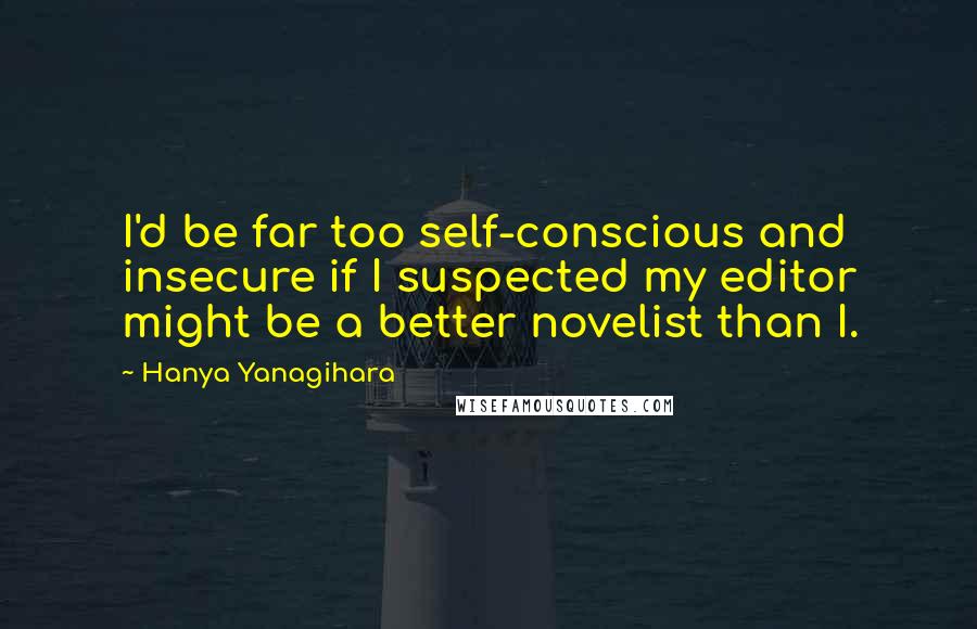 Hanya Yanagihara Quotes: I'd be far too self-conscious and insecure if I suspected my editor might be a better novelist than I.