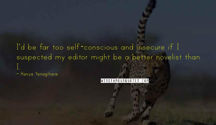 Hanya Yanagihara Quotes: I'd be far too self-conscious and insecure if I suspected my editor might be a better novelist than I.