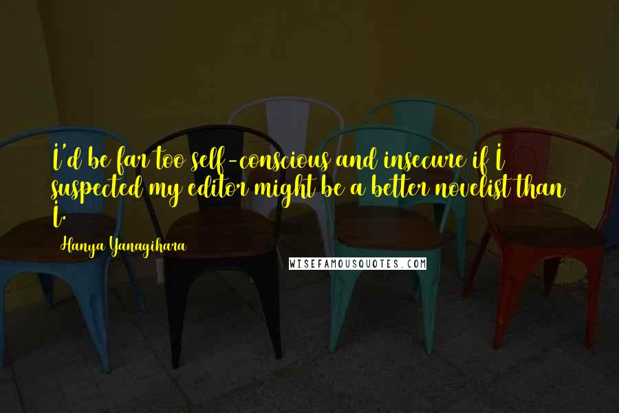 Hanya Yanagihara Quotes: I'd be far too self-conscious and insecure if I suspected my editor might be a better novelist than I.