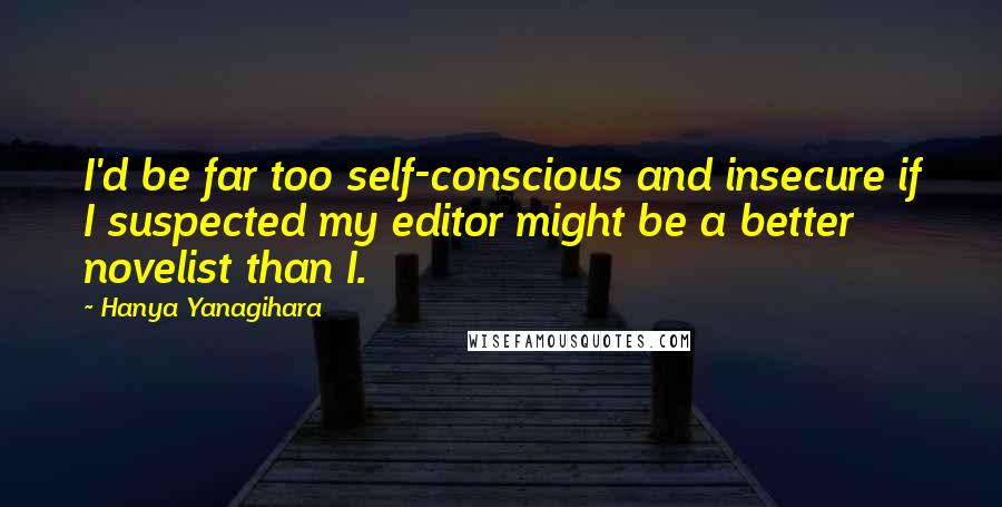 Hanya Yanagihara Quotes: I'd be far too self-conscious and insecure if I suspected my editor might be a better novelist than I.