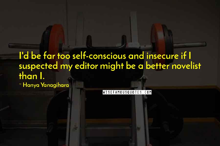 Hanya Yanagihara Quotes: I'd be far too self-conscious and insecure if I suspected my editor might be a better novelist than I.