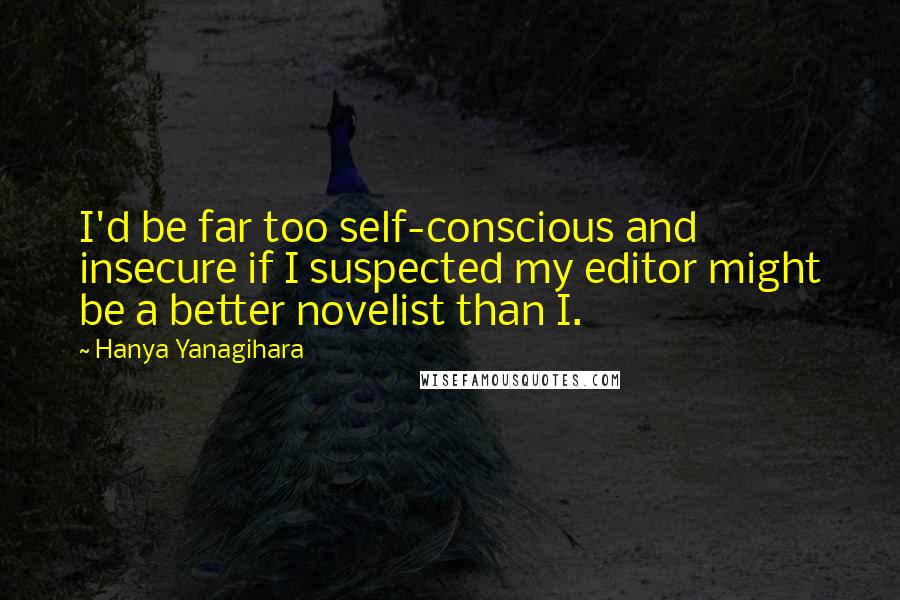 Hanya Yanagihara Quotes: I'd be far too self-conscious and insecure if I suspected my editor might be a better novelist than I.