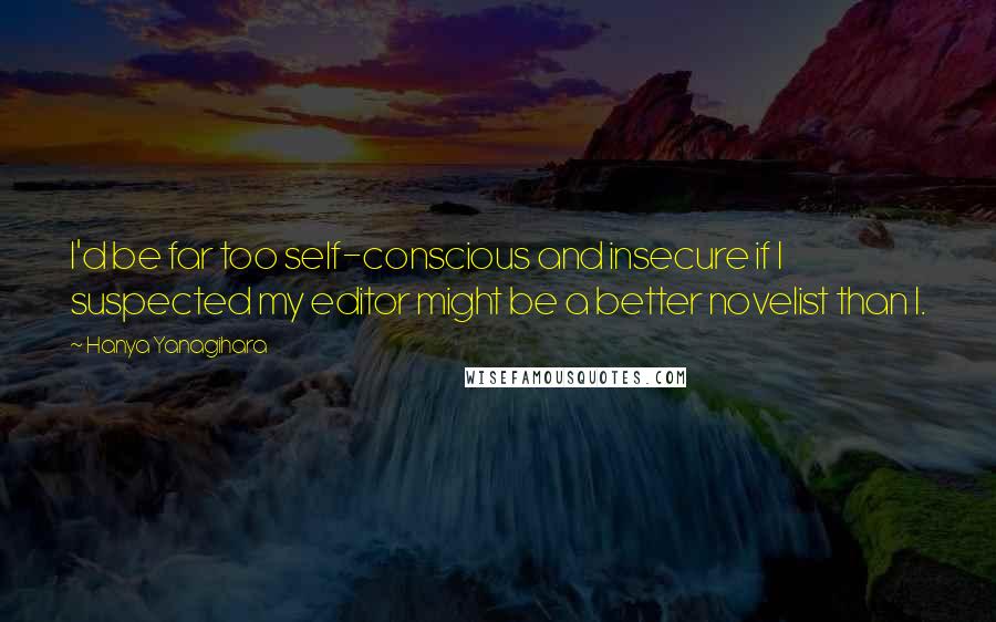 Hanya Yanagihara Quotes: I'd be far too self-conscious and insecure if I suspected my editor might be a better novelist than I.