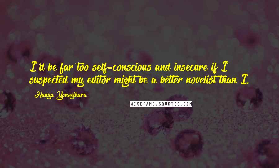 Hanya Yanagihara Quotes: I'd be far too self-conscious and insecure if I suspected my editor might be a better novelist than I.