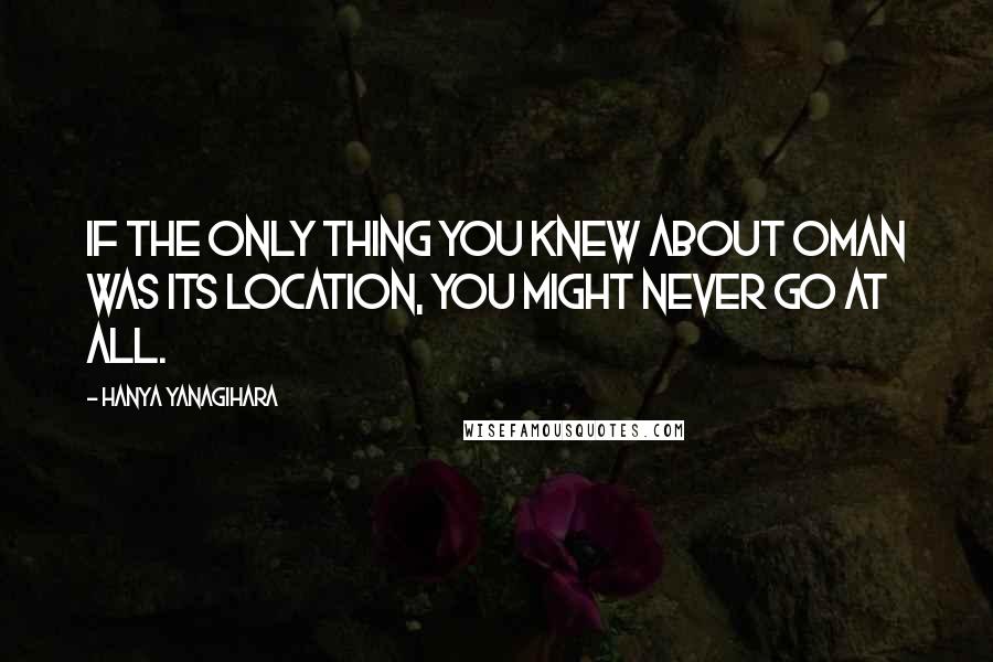 Hanya Yanagihara Quotes: If the only thing you knew about Oman was its location, you might never go at all.