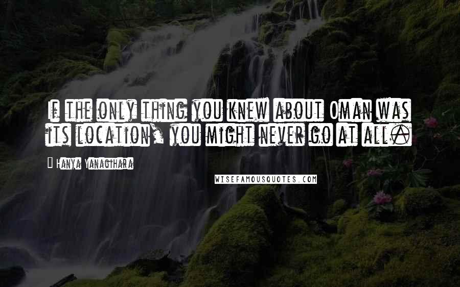 Hanya Yanagihara Quotes: If the only thing you knew about Oman was its location, you might never go at all.