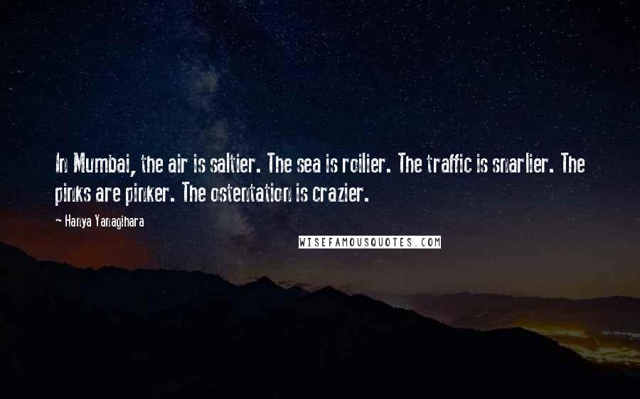 Hanya Yanagihara Quotes: In Mumbai, the air is saltier. The sea is roilier. The traffic is snarlier. The pinks are pinker. The ostentation is crazier.