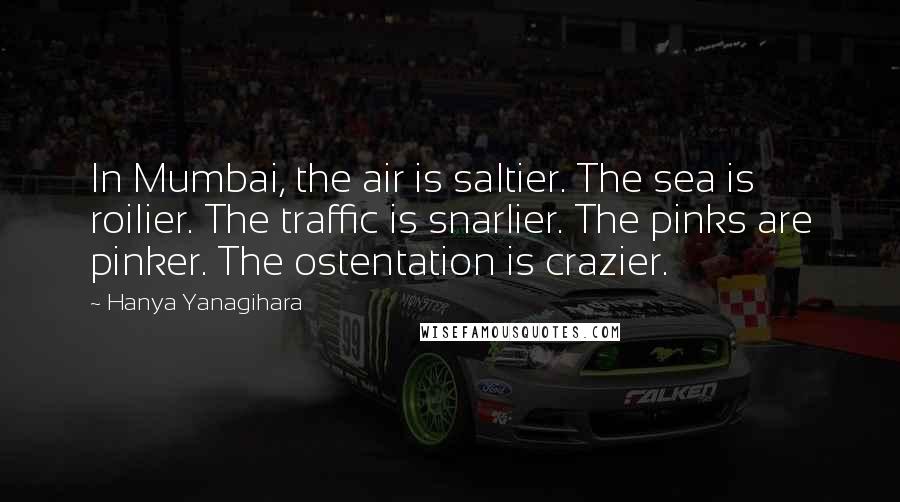 Hanya Yanagihara Quotes: In Mumbai, the air is saltier. The sea is roilier. The traffic is snarlier. The pinks are pinker. The ostentation is crazier.
