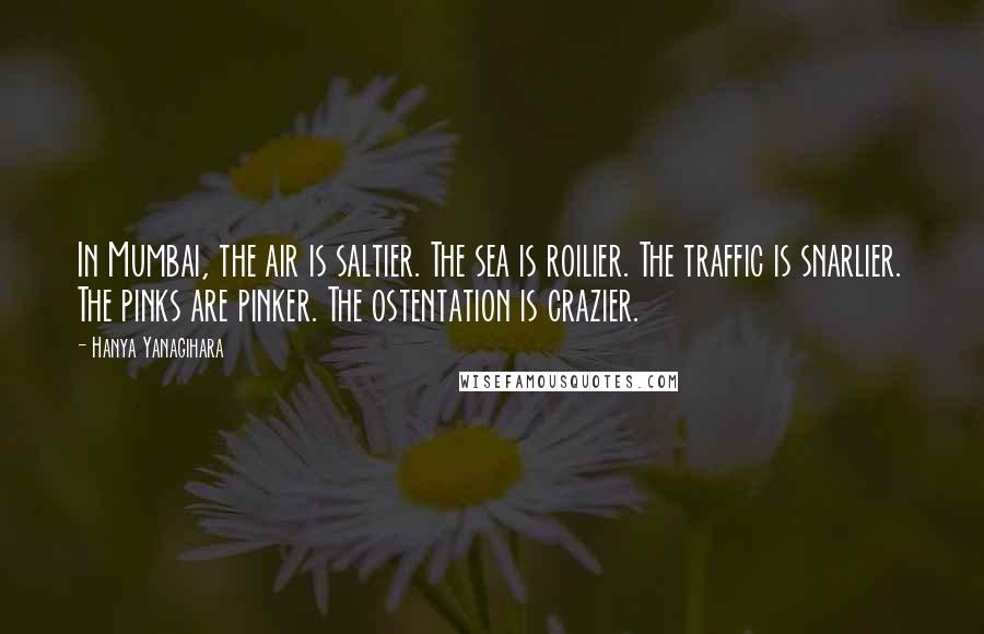 Hanya Yanagihara Quotes: In Mumbai, the air is saltier. The sea is roilier. The traffic is snarlier. The pinks are pinker. The ostentation is crazier.