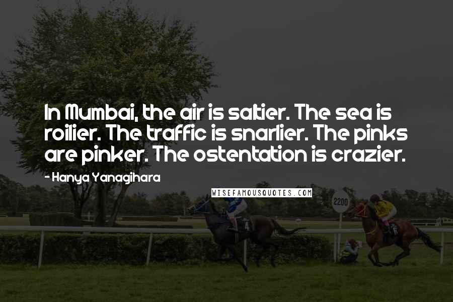 Hanya Yanagihara Quotes: In Mumbai, the air is saltier. The sea is roilier. The traffic is snarlier. The pinks are pinker. The ostentation is crazier.