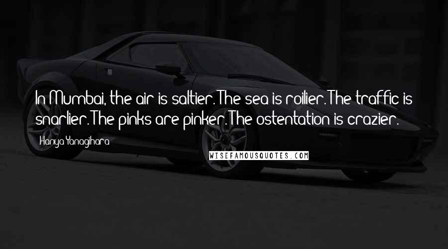 Hanya Yanagihara Quotes: In Mumbai, the air is saltier. The sea is roilier. The traffic is snarlier. The pinks are pinker. The ostentation is crazier.