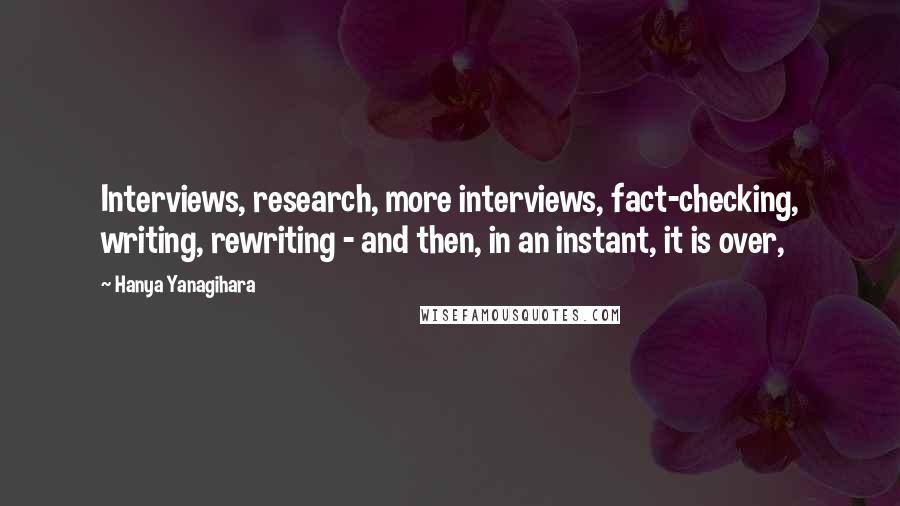 Hanya Yanagihara Quotes: Interviews, research, more interviews, fact-checking, writing, rewriting - and then, in an instant, it is over,