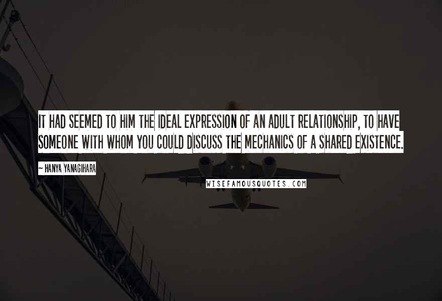 Hanya Yanagihara Quotes: It had seemed to him the ideal expression of an adult relationship, to have someone with whom you could discuss the mechanics of a shared existence.