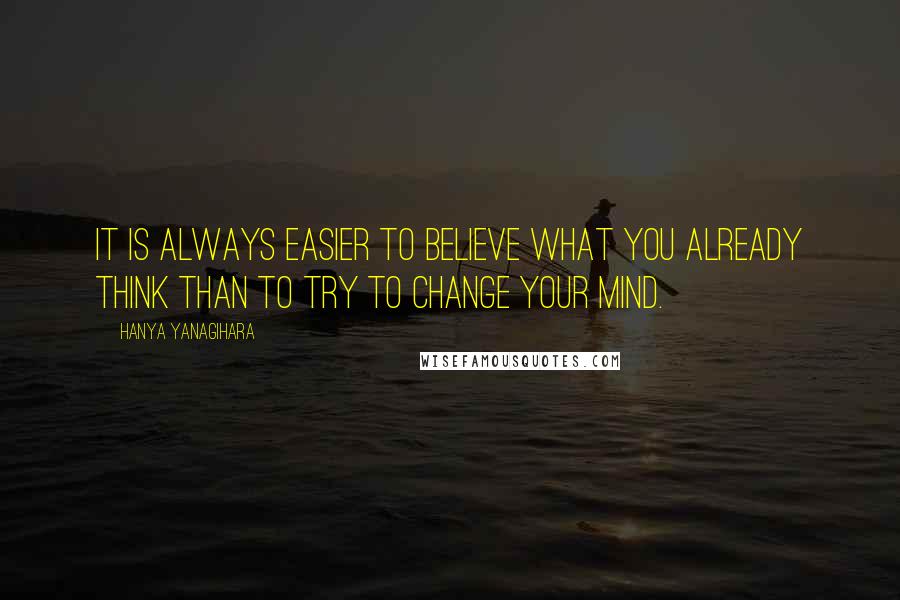 Hanya Yanagihara Quotes: It is always easier to believe what you already think than to try to change your mind.