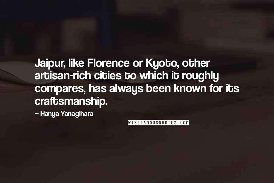 Hanya Yanagihara Quotes: Jaipur, like Florence or Kyoto, other artisan-rich cities to which it roughly compares, has always been known for its craftsmanship.