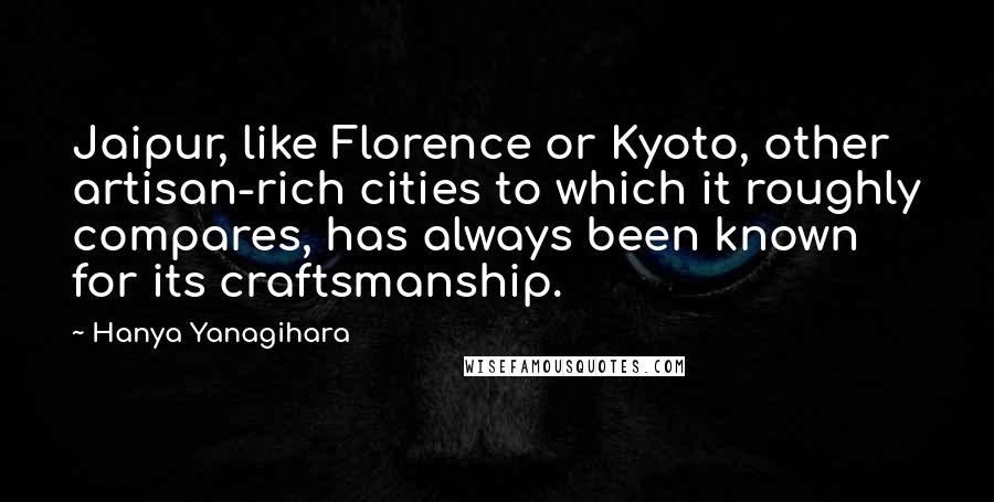 Hanya Yanagihara Quotes: Jaipur, like Florence or Kyoto, other artisan-rich cities to which it roughly compares, has always been known for its craftsmanship.
