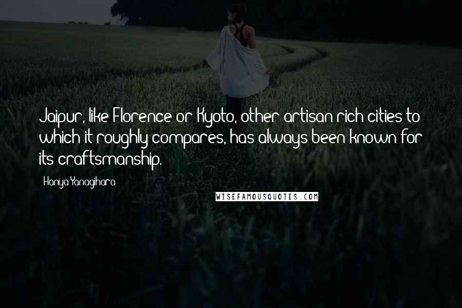 Hanya Yanagihara Quotes: Jaipur, like Florence or Kyoto, other artisan-rich cities to which it roughly compares, has always been known for its craftsmanship.