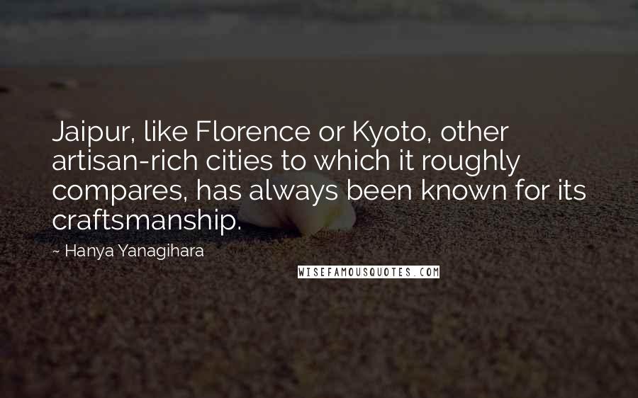 Hanya Yanagihara Quotes: Jaipur, like Florence or Kyoto, other artisan-rich cities to which it roughly compares, has always been known for its craftsmanship.