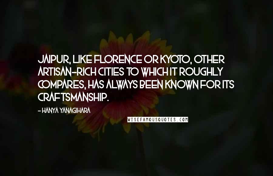 Hanya Yanagihara Quotes: Jaipur, like Florence or Kyoto, other artisan-rich cities to which it roughly compares, has always been known for its craftsmanship.