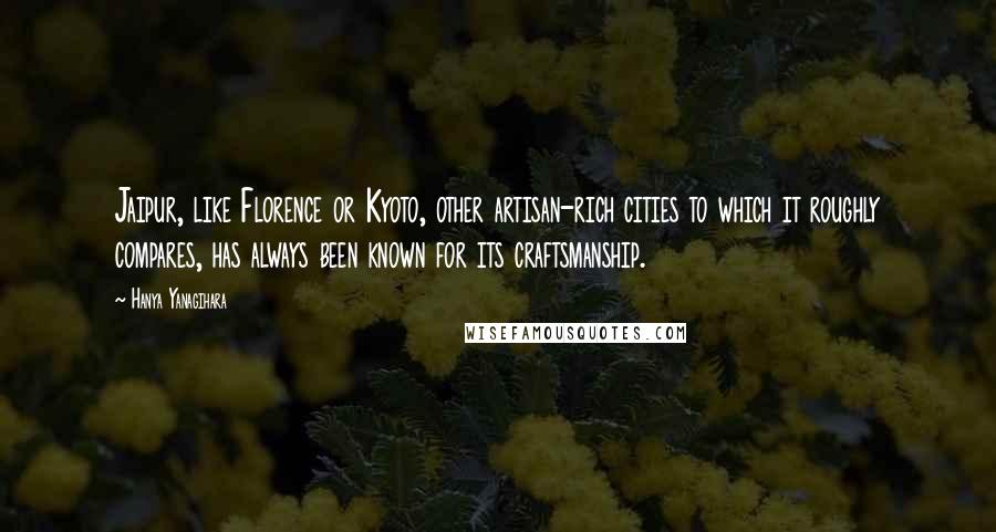 Hanya Yanagihara Quotes: Jaipur, like Florence or Kyoto, other artisan-rich cities to which it roughly compares, has always been known for its craftsmanship.