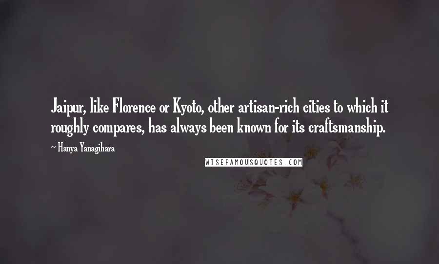 Hanya Yanagihara Quotes: Jaipur, like Florence or Kyoto, other artisan-rich cities to which it roughly compares, has always been known for its craftsmanship.