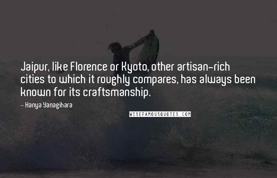Hanya Yanagihara Quotes: Jaipur, like Florence or Kyoto, other artisan-rich cities to which it roughly compares, has always been known for its craftsmanship.