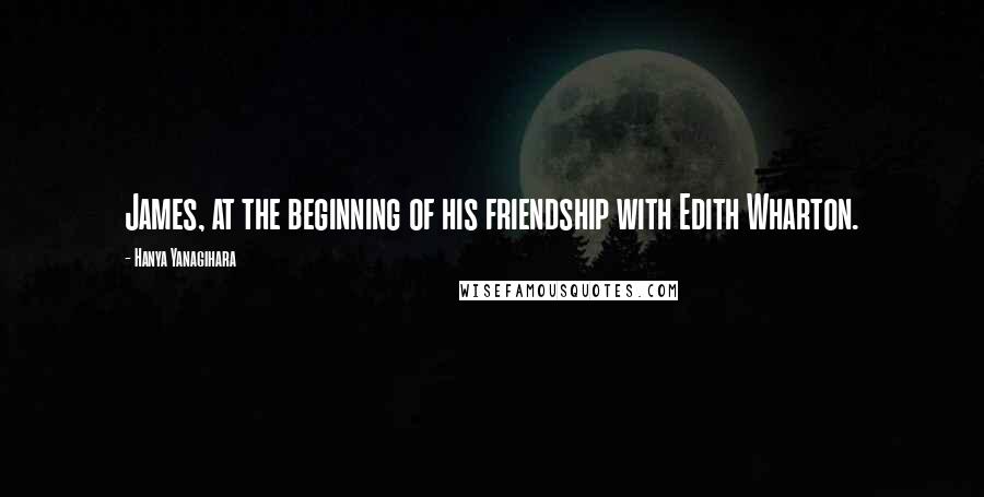 Hanya Yanagihara Quotes: James, at the beginning of his friendship with Edith Wharton.