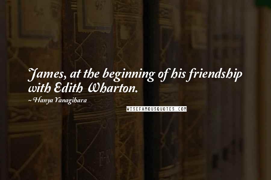 Hanya Yanagihara Quotes: James, at the beginning of his friendship with Edith Wharton.