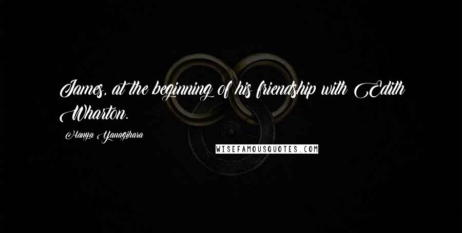 Hanya Yanagihara Quotes: James, at the beginning of his friendship with Edith Wharton.