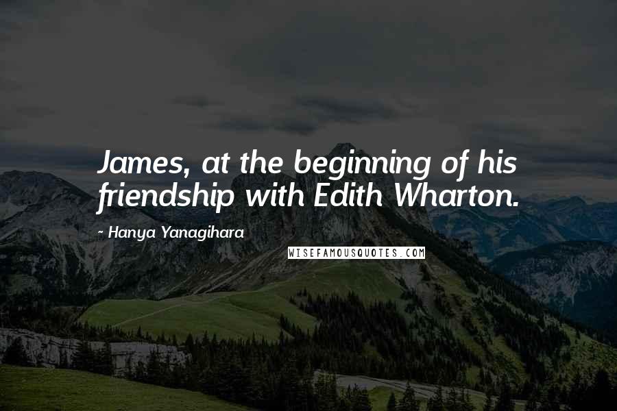 Hanya Yanagihara Quotes: James, at the beginning of his friendship with Edith Wharton.