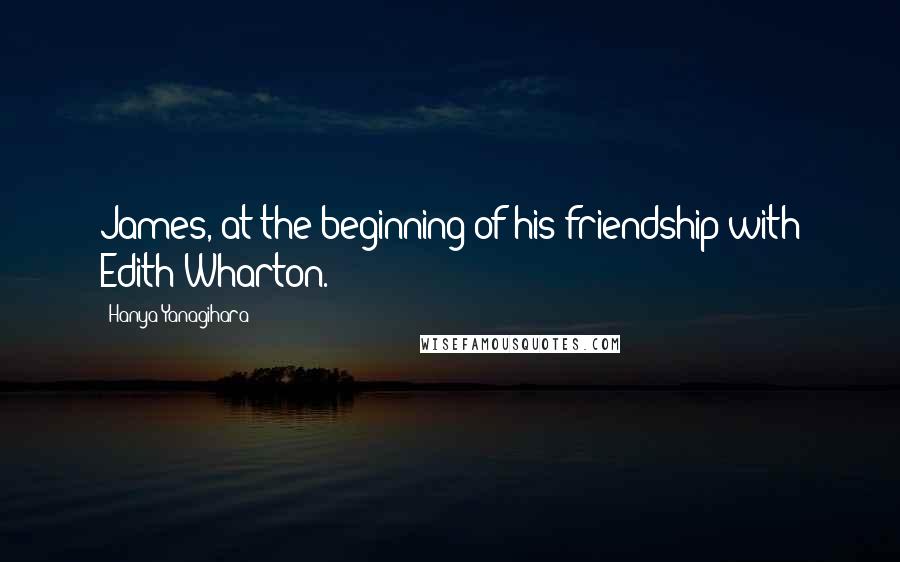 Hanya Yanagihara Quotes: James, at the beginning of his friendship with Edith Wharton.