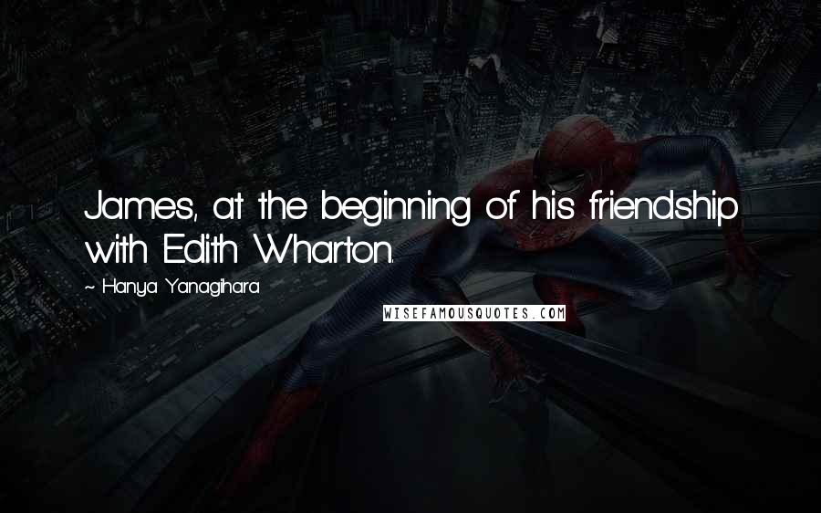 Hanya Yanagihara Quotes: James, at the beginning of his friendship with Edith Wharton.