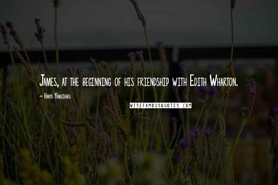 Hanya Yanagihara Quotes: James, at the beginning of his friendship with Edith Wharton.