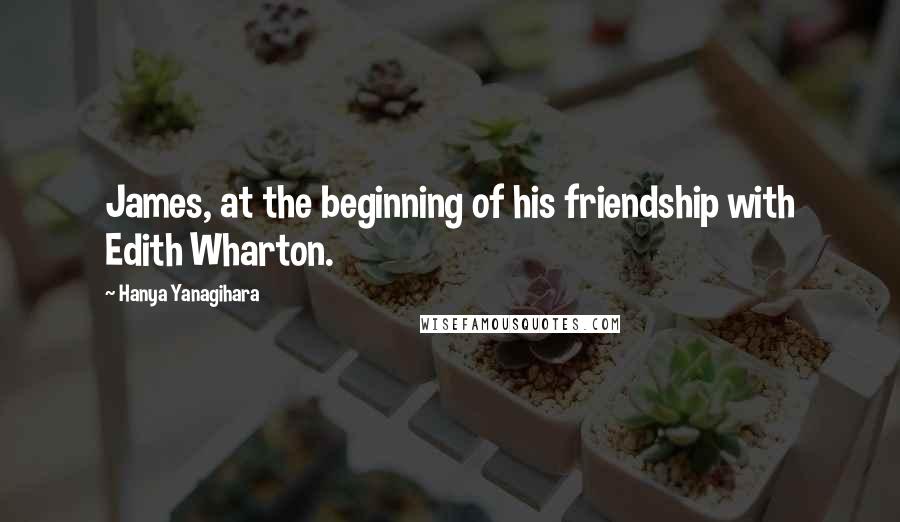 Hanya Yanagihara Quotes: James, at the beginning of his friendship with Edith Wharton.