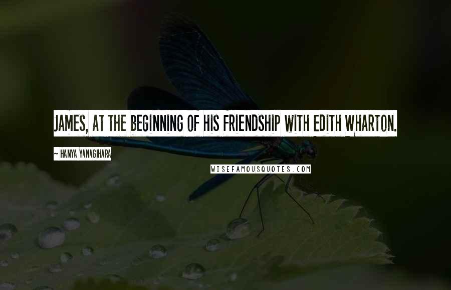 Hanya Yanagihara Quotes: James, at the beginning of his friendship with Edith Wharton.