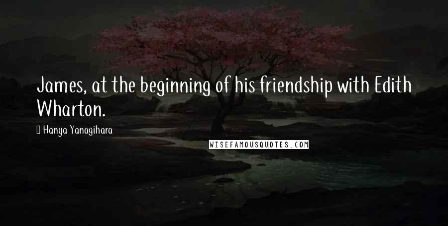 Hanya Yanagihara Quotes: James, at the beginning of his friendship with Edith Wharton.