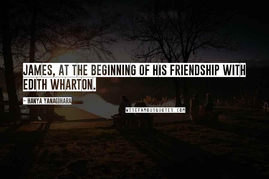 Hanya Yanagihara Quotes: James, at the beginning of his friendship with Edith Wharton.