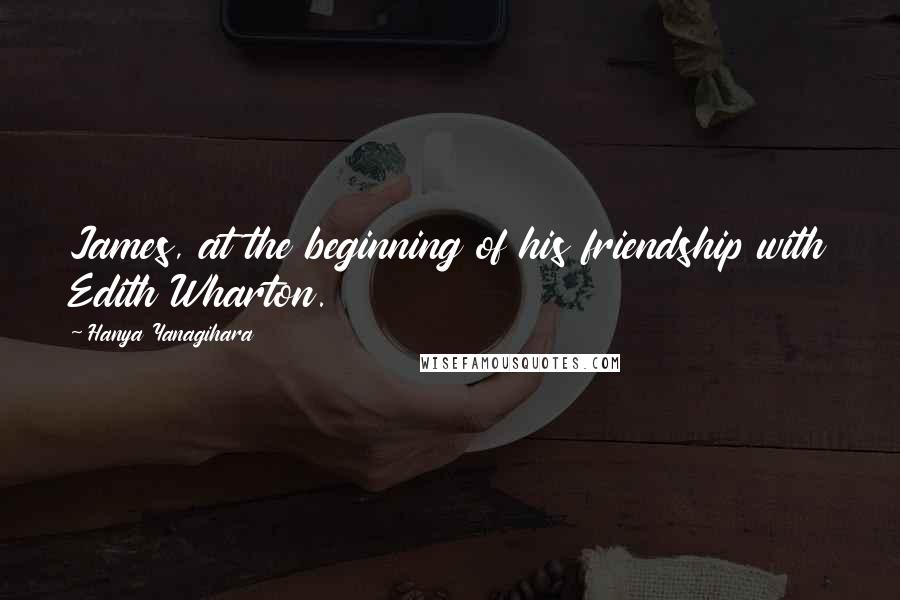 Hanya Yanagihara Quotes: James, at the beginning of his friendship with Edith Wharton.
