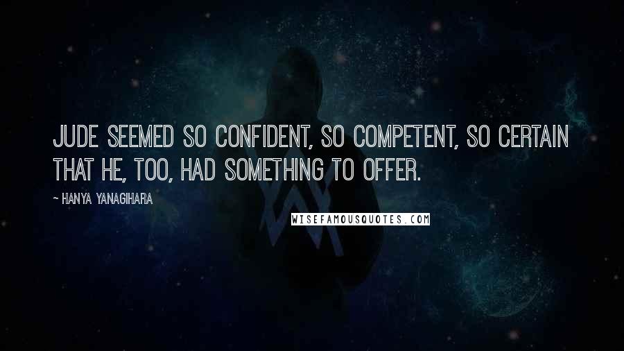 Hanya Yanagihara Quotes: Jude seemed so confident, so competent, so certain that he, too, had something to offer.