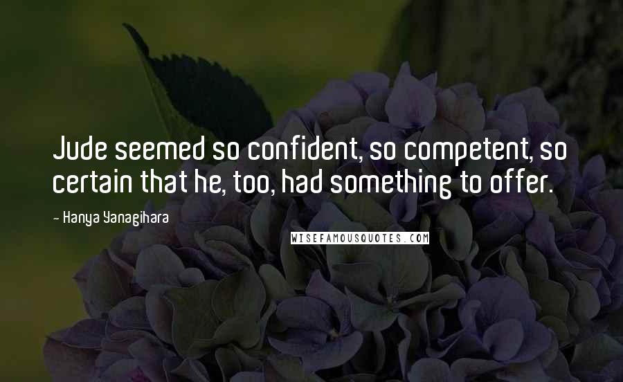 Hanya Yanagihara Quotes: Jude seemed so confident, so competent, so certain that he, too, had something to offer.