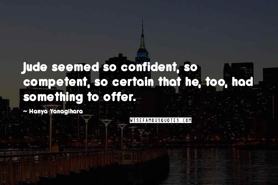 Hanya Yanagihara Quotes: Jude seemed so confident, so competent, so certain that he, too, had something to offer.