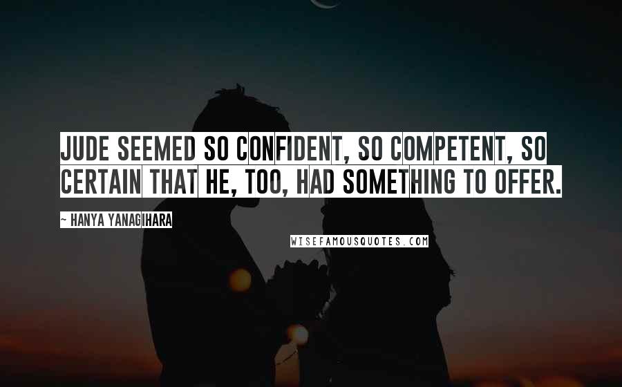 Hanya Yanagihara Quotes: Jude seemed so confident, so competent, so certain that he, too, had something to offer.