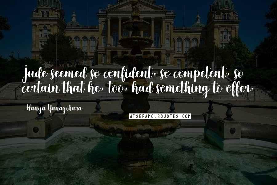 Hanya Yanagihara Quotes: Jude seemed so confident, so competent, so certain that he, too, had something to offer.