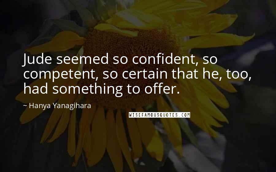 Hanya Yanagihara Quotes: Jude seemed so confident, so competent, so certain that he, too, had something to offer.